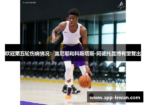 欧冠第五轮伤病情况：富尼耶和科斯塔斯-阿德托昆博有望复出