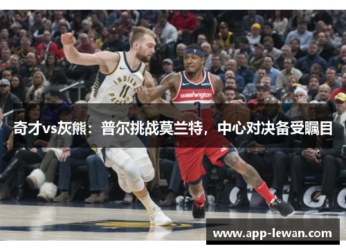 奇才vs灰熊：普尔挑战莫兰特，中心对决备受瞩目