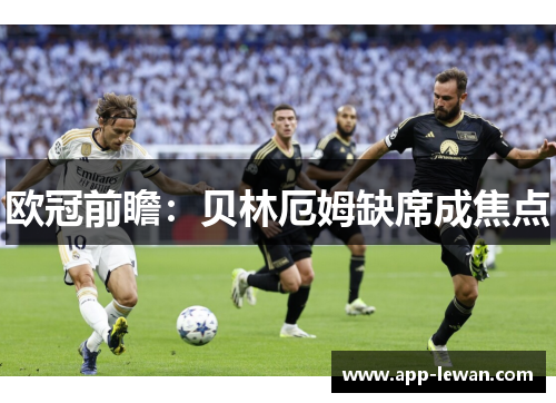 欧冠前瞻：贝林厄姆缺席成焦点